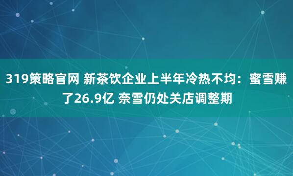 319策略官网 新茶饮企业上半年冷热不均：蜜雪赚了26.9亿 奈雪仍处关店调整期