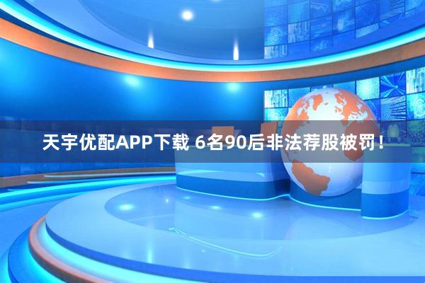 天宇优配APP下载 6名90后非法荐股被罚！