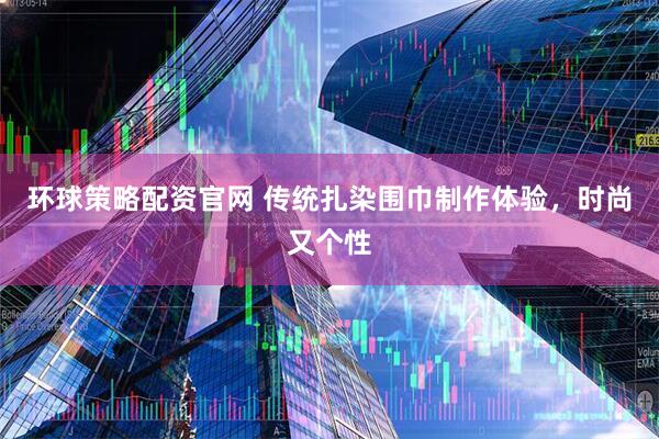 环球策略配资官网 传统扎染围巾制作体验，时尚又个性