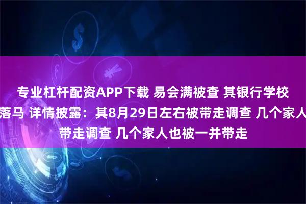专业杠杆配资APP下载 易会满被查 其银行学校多名同学先期落马 详情披露：其8月29日左右被带走调查 几个家人也被一并带走