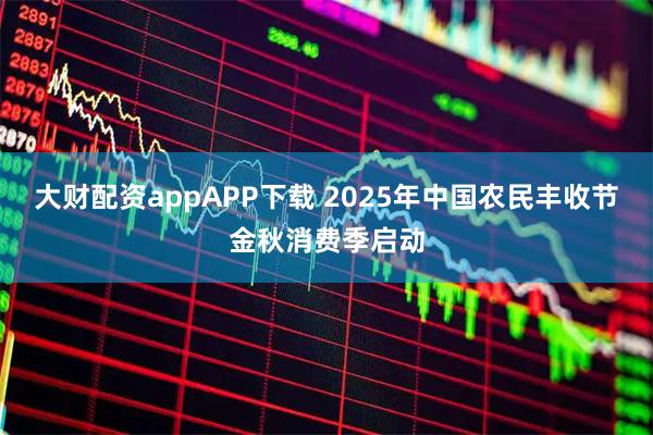 大财配资appAPP下载 2025年中国农民丰收节金秋消费季启动