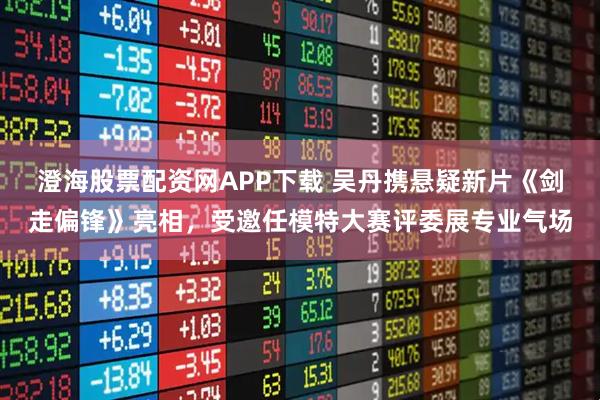 澄海股票配资网APP下载 吴丹携悬疑新片《剑走偏锋》亮相，受邀任模特大赛评委展专业气场