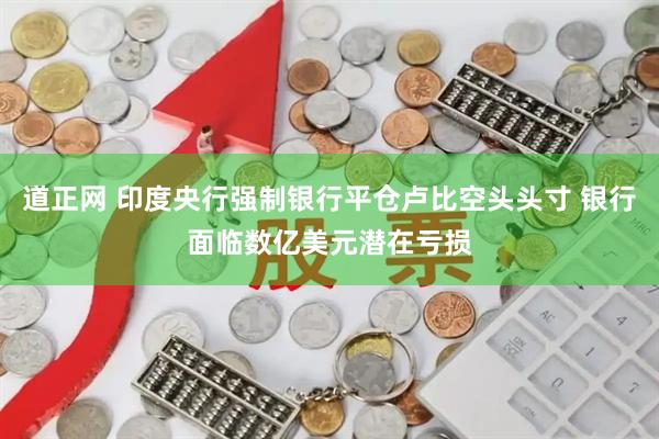 道正网 印度央行强制银行平仓卢比空头头寸 银行面临数亿美元潜在亏损